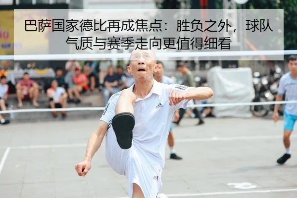 巴萨国家德比再成焦点：胜负之外，球队气质与赛季走向更值得细看