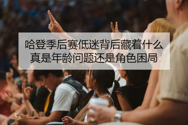 哈登季后赛低迷背后藏着什么 真是年龄问题还是角色困局