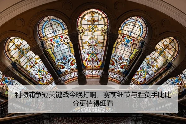 利物浦争冠关键战今晚打响，赛前细节与胜负手比比分更值得细看