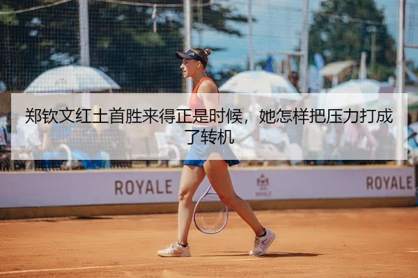 郑钦文红土首胜来得正是时候，她怎样把压力打成了转机