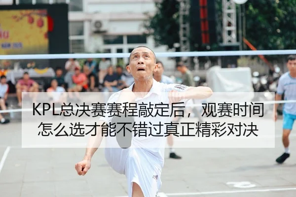 KPL总决赛赛程敲定后，观赛时间怎么选才能不错过真正精彩对决