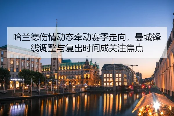 哈兰德伤情动态牵动赛季走向，曼城锋线调整与复出时间成关注焦点