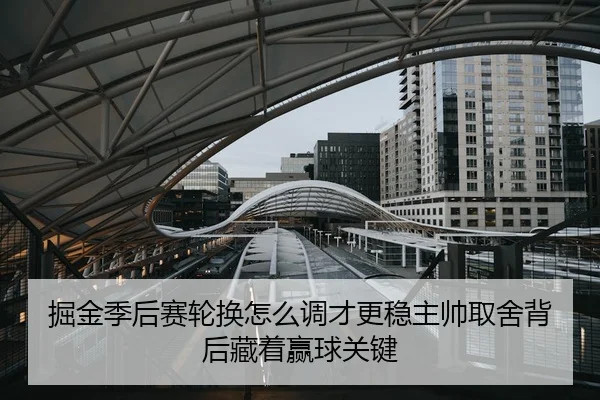 掘金季后赛轮换怎么调才更稳主帅取舍背后藏着赢球关键