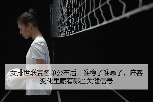 nv-pai-shi-lian-sai-ming-dan-gong-bu-hou-shui-wen-le-shui-xuan-le-zhen-rong-bian-hua-li-cang-zhe-na-xie-guan-jian-xin-3-451.jpg